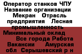 Оператор станков ЧПУ › Название организации ­ Мекран › Отрасль предприятия ­ Лесная промышленность › Минимальный оклад ­ 50 000 - Все города Работа » Вакансии   . Амурская обл.,Серышевский р-н